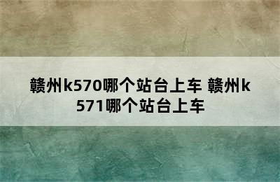 赣州k570哪个站台上车 赣州k571哪个站台上车